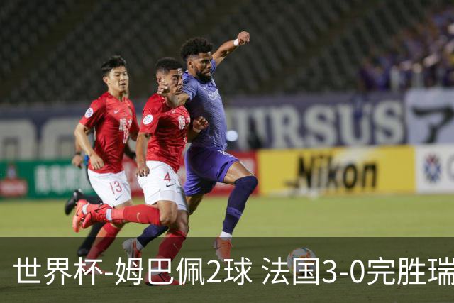 世界杯-姆巴佩2球 法国3-0完胜瑞典将战巴拉圭