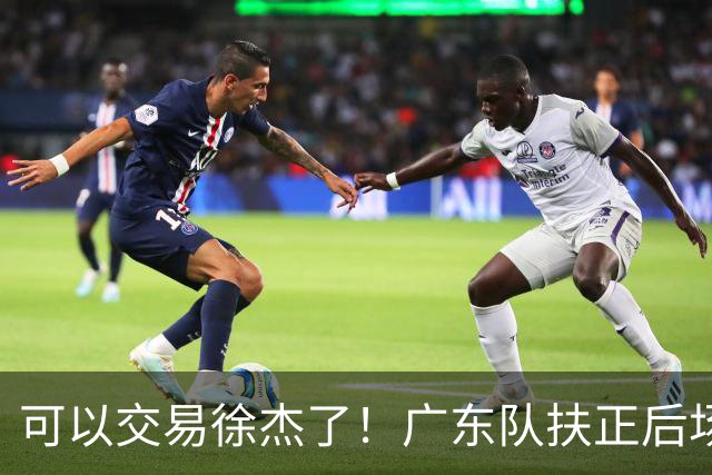 可以交易徐杰了！广东队扶正后场大杀器，朱芳雨亲自作担保！